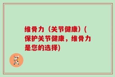 维骨力（关节健康）(保护关节健康，维骨力是您的选择)