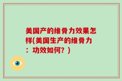 美国产的维骨力效果怎样(美国生产的维骨力：功效如何？)