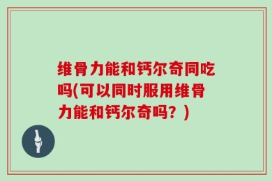 维骨力能和钙尔奇同吃吗(可以同时服用维骨力能和钙尔奇吗？)