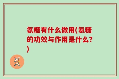 氨糖有什么做用(氨糖的功效与作用是什么？)