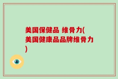 美国保健品 维骨力(美国健康品品牌维骨力)