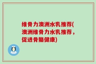 维骨力澳洲水乳推荐(澳洲维骨力水乳推荐，促进骨骼健康)