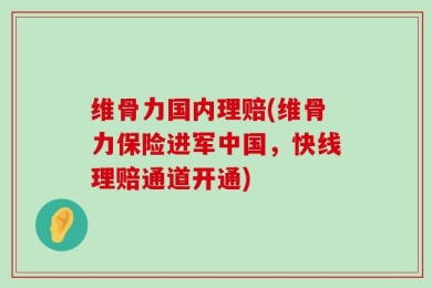 维骨力国内理赔(维骨力保险进军中国，快线理赔通道开通)