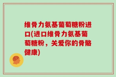 维骨力氨基葡萄糖粉进口(进口维骨力氨基葡萄糖粉，关爱你的骨骼健康)