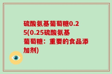 硫酸氨基葡萄糖0.25(0.25硫酸氨基葡萄糖：重要的食品添加剂)