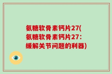 氨糖软骨素钙片27(氨糖软骨素钙片27：缓解关节问题的利器)