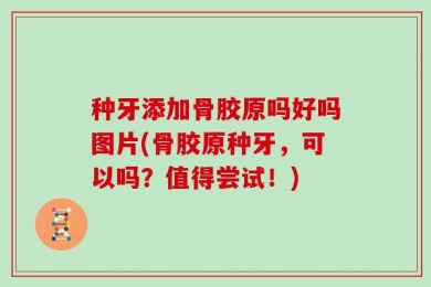 种牙添加骨胶原吗好吗图片(骨胶原种牙，可以吗？值得尝试！)