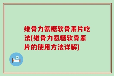 维骨力氨糖软骨素片吃法(维骨力氨糖软骨素片的使用方法详解)