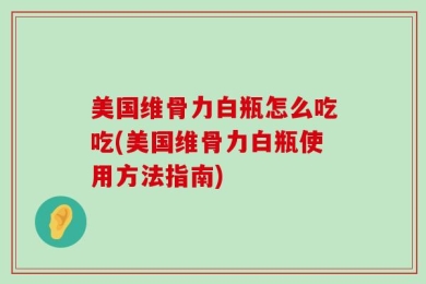 美国维骨力白瓶怎么吃吃(美国维骨力白瓶使用方法指南)