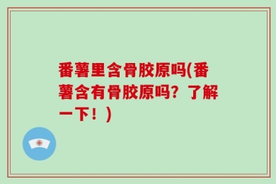 番薯里含骨胶原吗(番薯含有骨胶原吗？了解一下！)