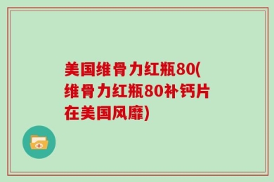 美国维骨力红瓶80(维骨力红瓶80补钙片在美国风靡)