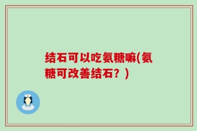 结石可以吃氨糖嘛(氨糖可改善结石？)
