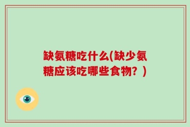 缺氨糖吃什么(缺少氨糖应该吃哪些食物？)