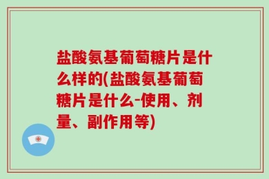 盐酸氨基葡萄糖片是什么样的(盐酸氨基葡萄糖片是什么-使用、剂量、副作用等)