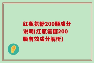 红瓶氨糖200颗成分说明(红瓶氨糖200颗有效成分解析)