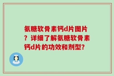 氨糖软骨素钙d片图片？详细了解氨糖软骨素钙d片的功效和剂型？