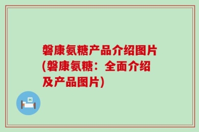 磐康氨糖产品介绍图片(磐康氨糖：全面介绍及产品图片)