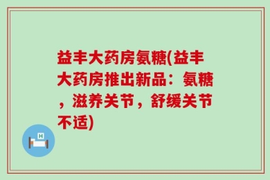 益丰大药房氨糖(益丰大药房推出新品：氨糖，滋养关节，舒缓关节不适)