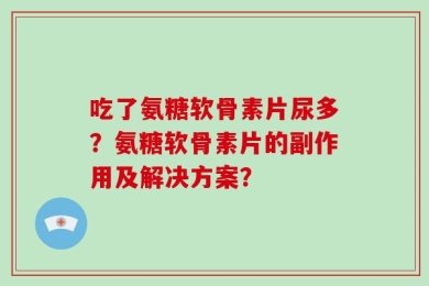 吃了氨糖软骨素片尿多？氨糖软骨素片的副作用及解决方案？