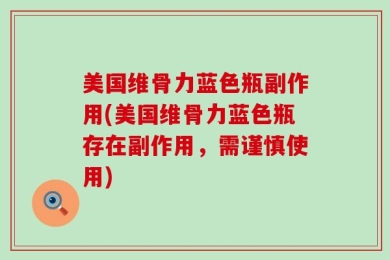 美国维骨力蓝色瓶副作用(美国维骨力蓝色瓶存在副作用，需谨慎使用)
