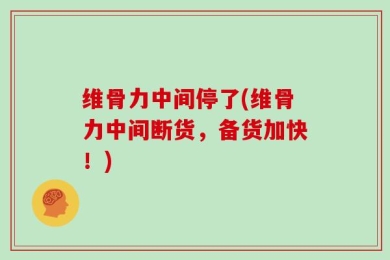 维骨力中间停了(维骨力中间断货，备货加快！)