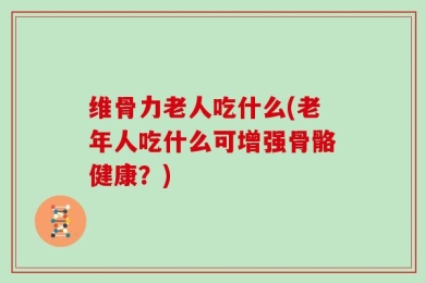 维骨力老人吃什么(老年人吃什么可增强骨骼健康？)