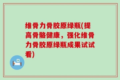 维骨力骨胶原绿瓶(提高骨骼健康，强化维骨力骨胶原绿瓶成果试试看)