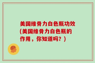 美国维骨力白色瓶功效(美国维骨力白色瓶的作用，你知道吗？)