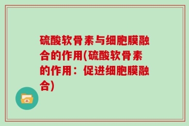 硫酸软骨素与细胞膜融合的作用(硫酸软骨素的作用：促进细胞膜融合)