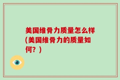 美国维骨力质量怎么样(美国维骨力的质量如何？)