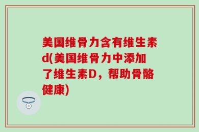 美国维骨力含有维生素d(美国维骨力中添加了维生素D，帮助骨骼健康)