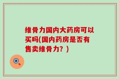维骨力国内大药房可以买吗(国内药房是否有售卖维骨力？)