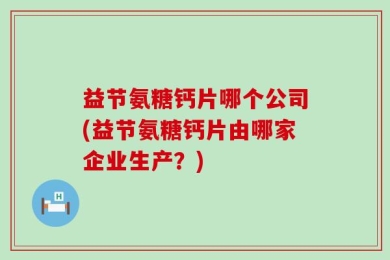 益节氨糖钙片哪个公司(益节氨糖钙片由哪家企业生产？)