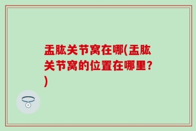 盂肱关节窝在哪(盂肱关节窝的位置在哪里？)
