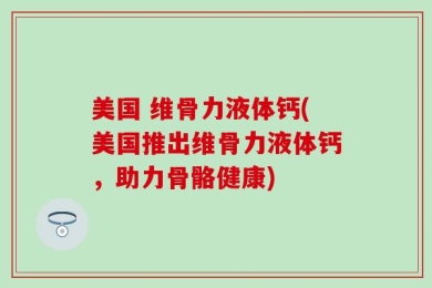 美国 维骨力液体钙(美国推出维骨力液体钙，助力骨骼健康)