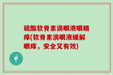 硫酸软骨素滴眼液眼睛痒(软骨素滴眼液缓解眼痒，安全又有效)