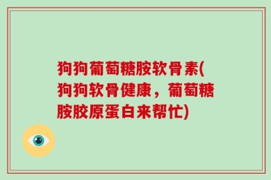 狗狗葡萄糖胺软骨素(狗狗软骨健康，葡萄糖胺胶原蛋白来帮忙)