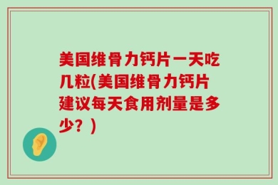 美国维骨力钙片一天吃几粒(美国维骨力钙片建议每天食用剂量是多少？)