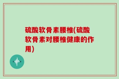 硫酸软骨素腰椎(硫酸软骨素对腰椎健康的作用)