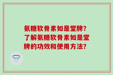 氨糖软骨素如是堂牌？了解氨糖软骨素如是堂牌的功效和使用方法？