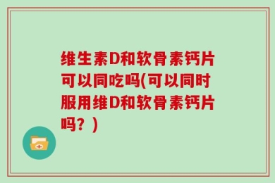维生素D和软骨素钙片可以同吃吗(可以同时服用维D和软骨素钙片吗？)