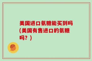 美国进口氨糖能买到吗(美国有售进口的氨糖吗？)