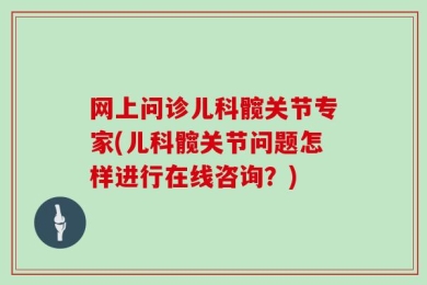 网上问诊儿科髋关节专家(儿科髋关节问题怎样进行在线咨询？)