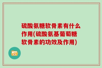 硫酸氨糖软骨素有什么作用(硫酸氨基葡萄糖软骨素的功效及作用)
