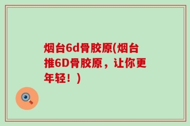 烟台6d骨胶原(烟台推6D骨胶原，让你更年轻！)