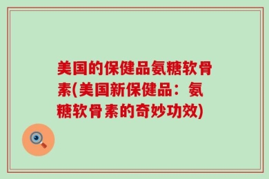 美国的保健品氨糖软骨素(美国新保健品：氨糖软骨素的奇妙功效)