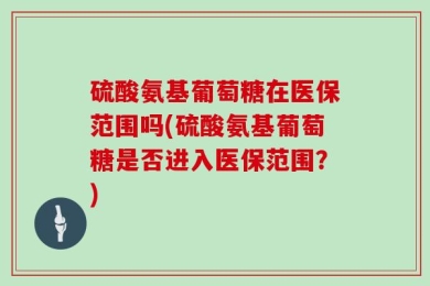 硫酸氨基葡萄糖在医保范围吗(硫酸氨基葡萄糖是否进入医保范围？)