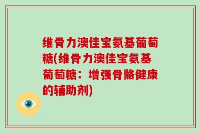 维骨力澳佳宝氨基葡萄糖(维骨力澳佳宝氨基葡萄糖：增强骨骼健康的辅助剂)