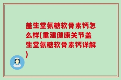 盖生堂氨糖软骨素钙怎么样(重建健康关节盖生堂氨糖软骨素钙详解)