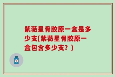 紫薇星骨胶原一盒是多少支(紫薇星骨胶原一盒包含多少支？)